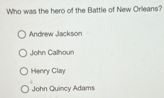 Who was the hero of the Battle of New Orleans?
Andrew Jackson
John Calhoun
Henry Clay
John Quincy Adams