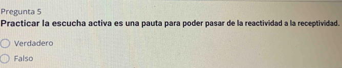 Pregunta 5
Practicar la escucha activa es una pauta para poder pasar de la reactividad a la receptividad.
Verdadero
Falso