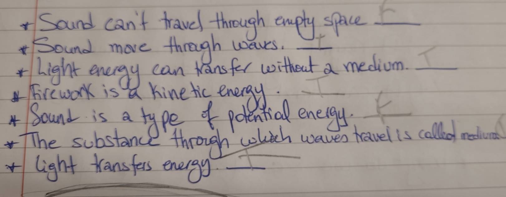 √ Sound can't travel through emply space__ 
Sound move through wours._ 
light energy can Kansfor witheat a mediom._ 
Fire work is a kinetic energy. 
Sound is a type of polentical energy, 
The substance through wlich waves havel is calleod readivns 
light transfers energy_