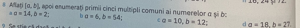 16, 24 §1 72. 
8 Aflați [a,b] , apoi enumeraţi primii cinci multipli comuni ai numerelor α și b : 
a a=14, b=2; b a=6, b=54 a=18, b=27. 
C a=10, b=12
d