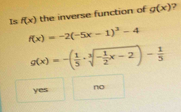 Is f(x) the inverse function of g(x)
f(x)=-2(-5x-1)^3-4
g(x)=-( 1/5 · sqrt[3](-frac 1)2x-2)- 1/5 
yes
no