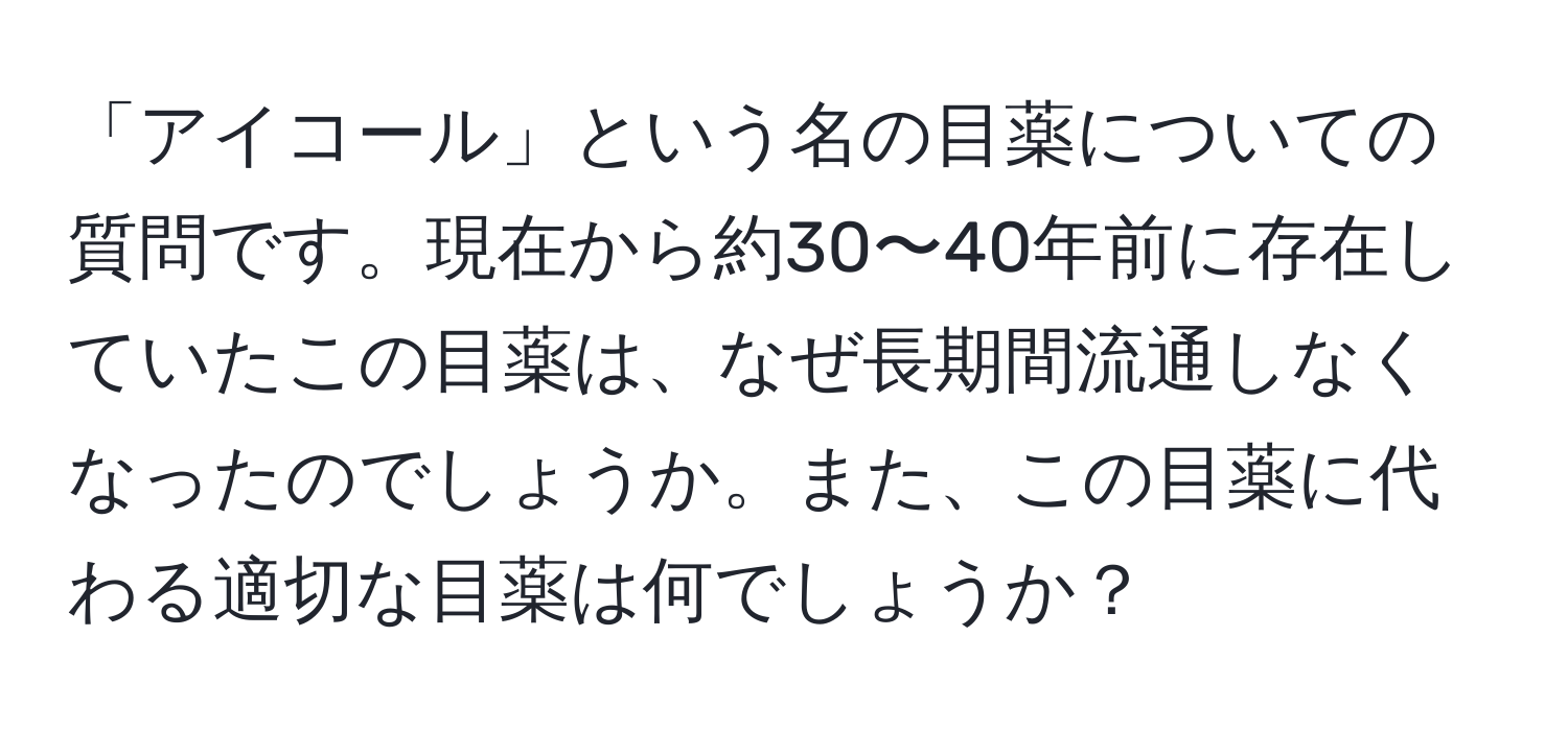 「アイコール」という名の目薬についての質問です。現在から約30〜40年前に存在していたこの目薬は、なぜ長期間流通しなくなったのでしょうか。また、この目薬に代わる適切な目薬は何でしょうか？