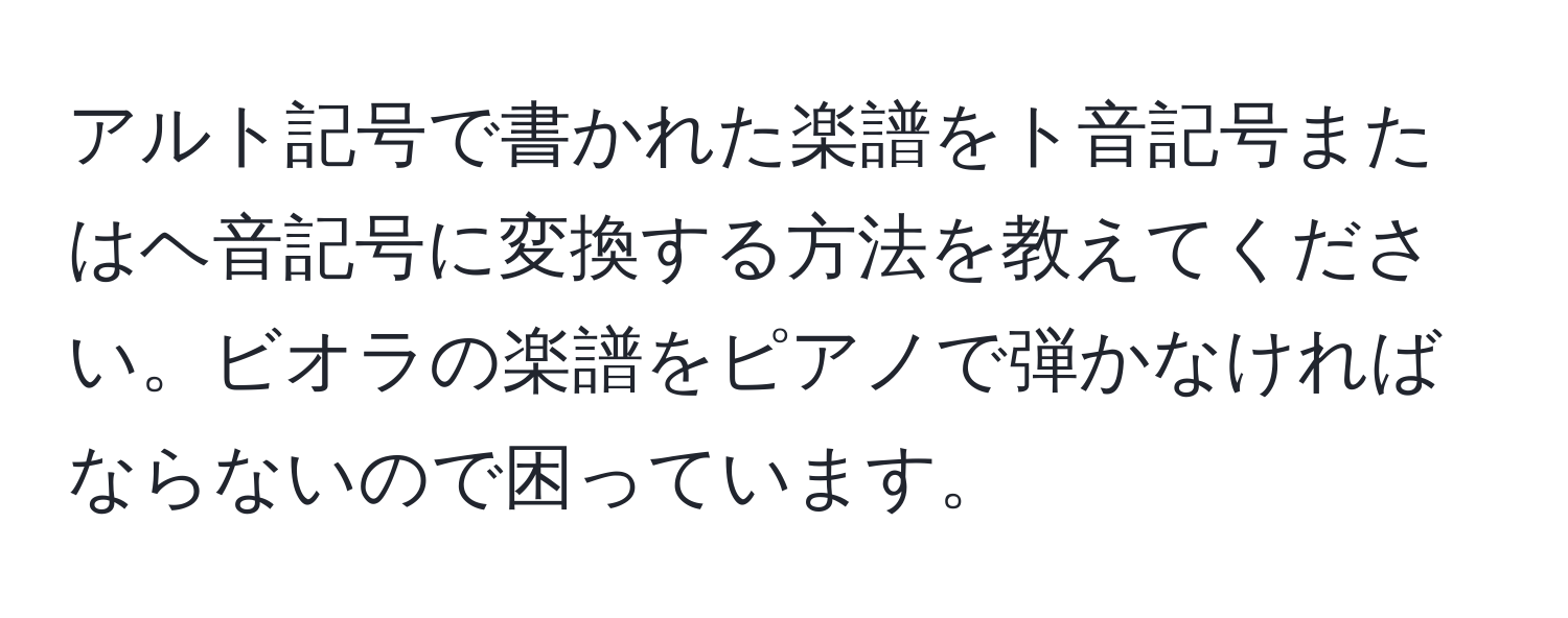 アルト記号で書かれた楽譜をト音記号またはヘ音記号に変換する方法を教えてください。ビオラの楽譜をピアノで弾かなければならないので困っています。