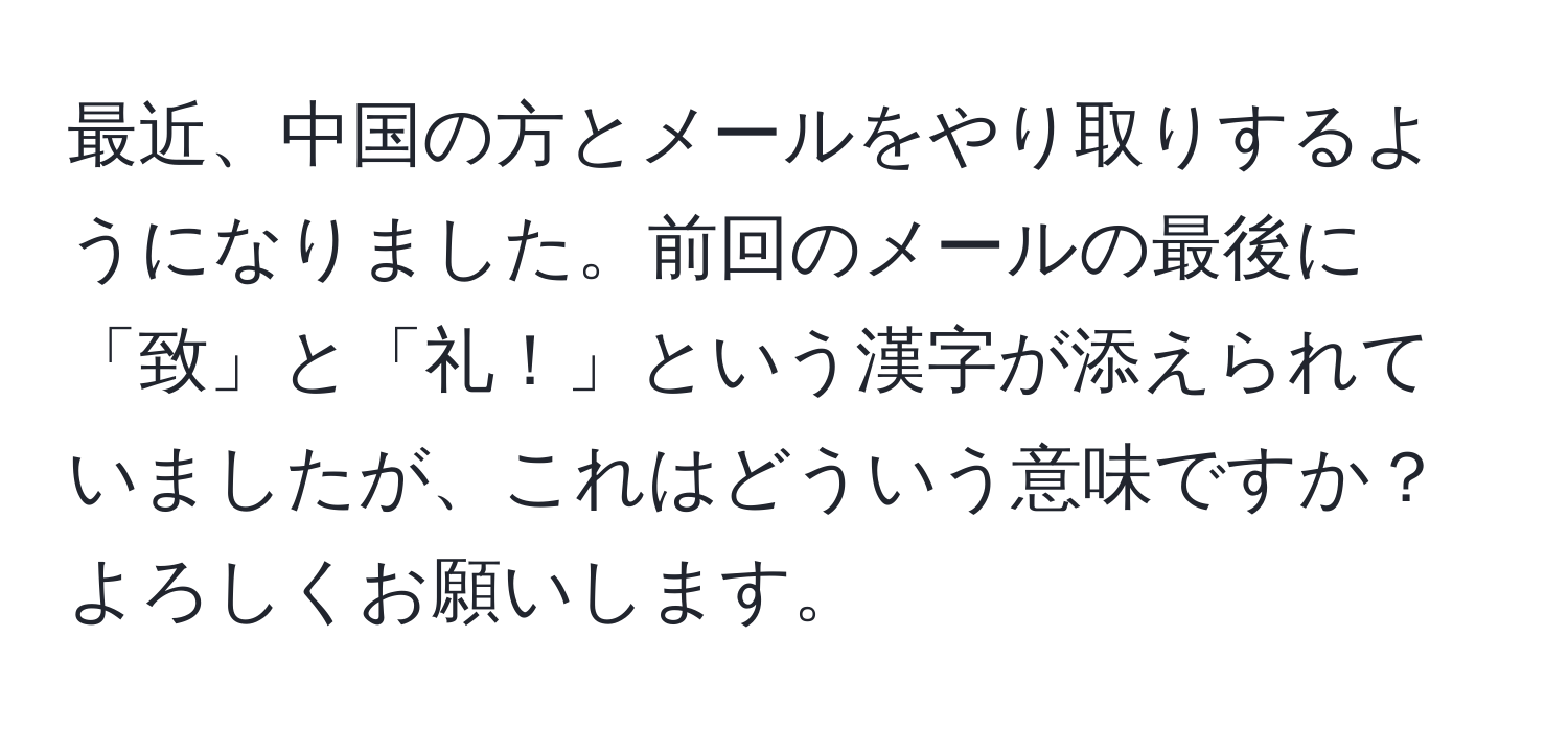 最近、中国の方とメールをやり取りするようになりました。前回のメールの最後に「致」と「礼！」という漢字が添えられていましたが、これはどういう意味ですか？よろしくお願いします。