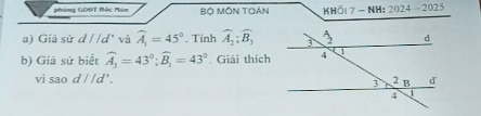 phòng GDĐT Nộc Món Bộ MÔN TOáN KHối7 - NH: 2024 - 2025
a) Giả sử d//d° và widehat A_1=45°. Tính widehat A_2;widehat B_3
b) Giả sử biết widehat A_3=43°;widehat B_1=43° Giải thích
vì sao d//d