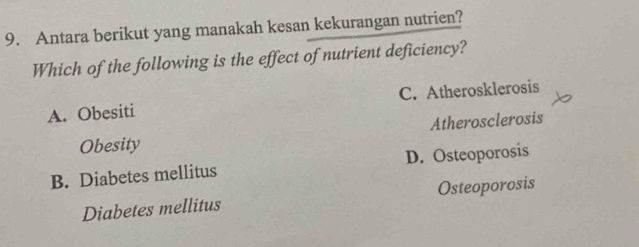 Antara berikut yang manakah kesan kekurangan nutrien?
Which of the following is the effect of nutrient deficiency?
A. Obesiti C. Atherosklerosis
Obesity Atherosclerosis
B. Diabetes mellitus D. Osteoporosis
Diabetes mellitus Osteoporosis