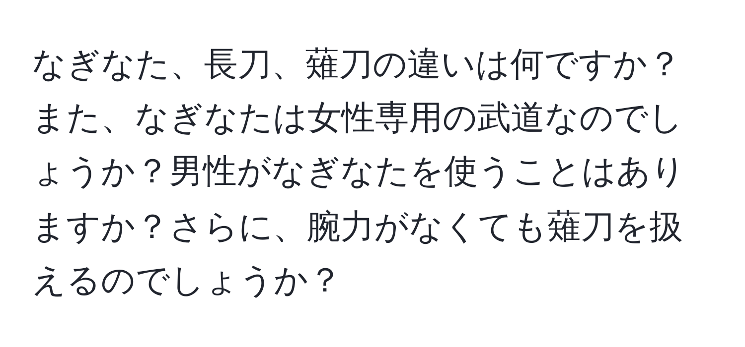 なぎなた、長刀、薙刀の違いは何ですか？また、なぎなたは女性専用の武道なのでしょうか？男性がなぎなたを使うことはありますか？さらに、腕力がなくても薙刀を扱えるのでしょうか？