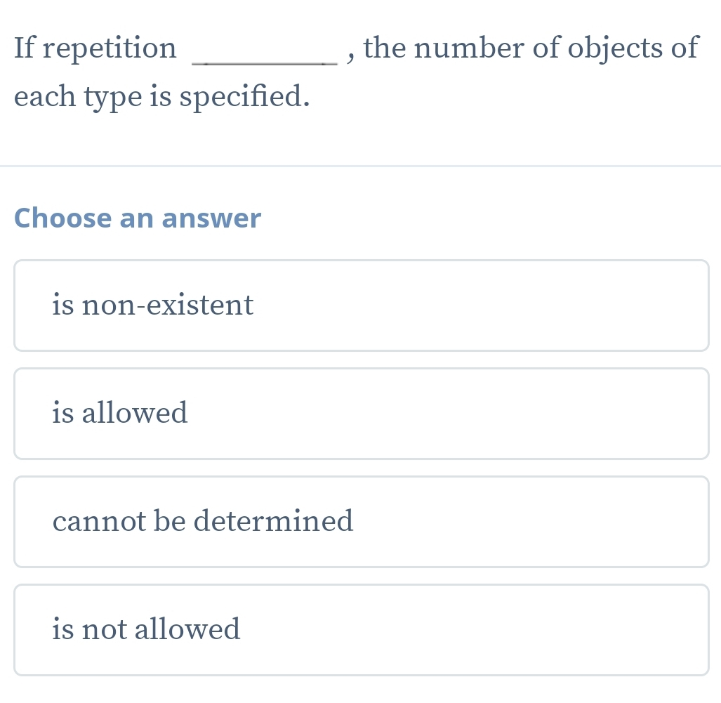 If repetition _, the number of objects of
each type is specified.
Choose an answer
is non-existent
is allowed
cannot be determined
is not allowed