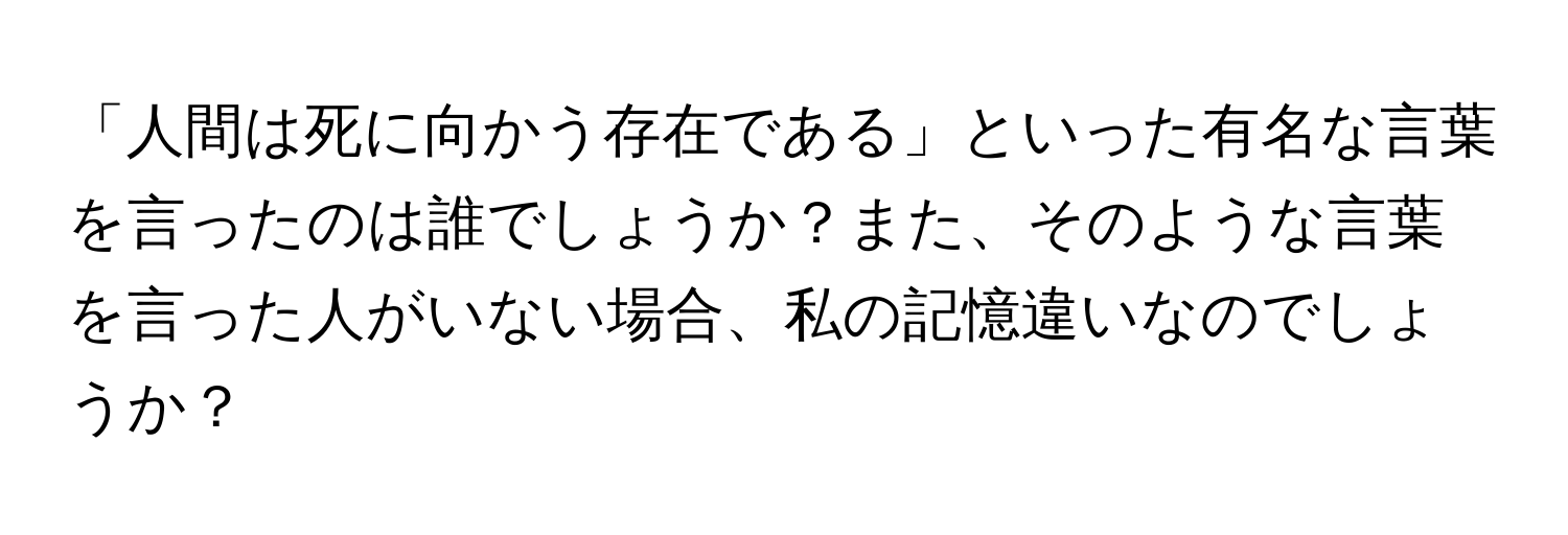 「人間は死に向かう存在である」といった有名な言葉を言ったのは誰でしょうか？また、そのような言葉を言った人がいない場合、私の記憶違いなのでしょうか？