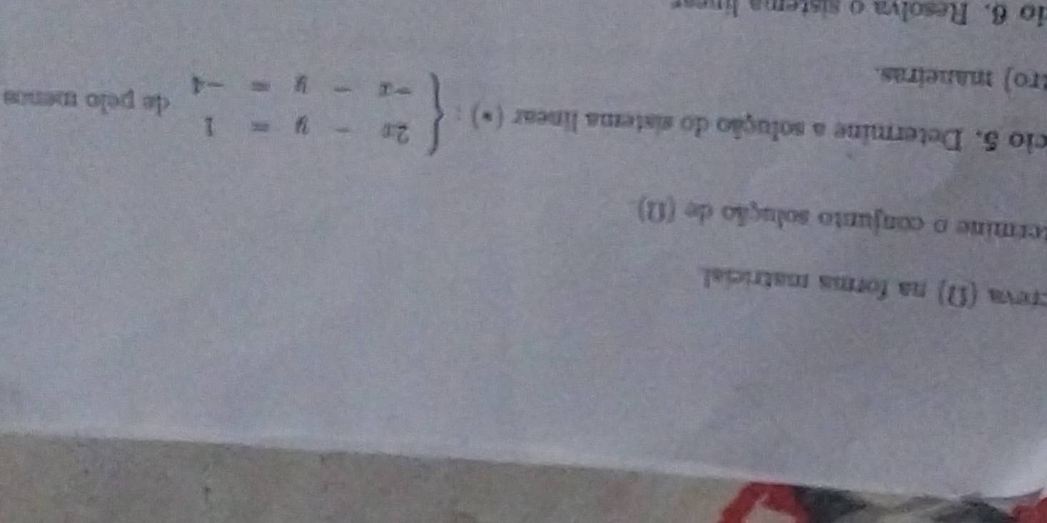 creva (Ω) na forma matricial. 
termine o conjunto solução de (Ω) 
cio 5. Determine a solução do sistema linear (*) : beginarrayl 2x-y=1 -x-y=-4endarray. de pelo menos 
tro) maneiras. 
do 6. Resolva o sistema linear