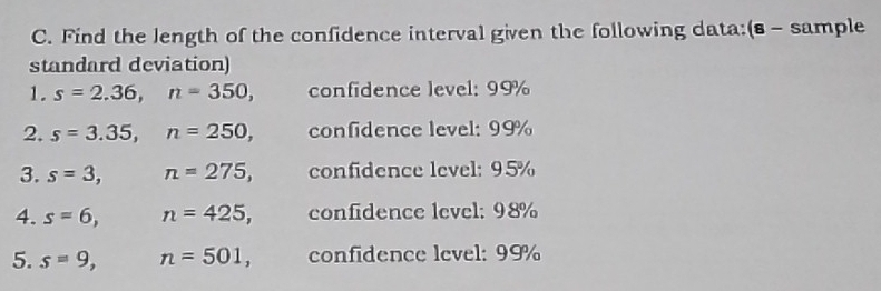 Find the length of the confidence interval given the following data:(s - sample 
standard deviation) 
1. s=2.36, n=350, confidence level: 99%
2. s=3.35, n=250, confidence level: 99%
3. s=3, n=275, confidence level: 95%
4. s=6, n=425, confidence level: 98%
5. s=9, n=501, confidence lcvel: 99%