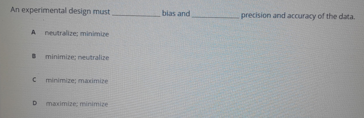 An experimental design must _bias and_ precision and accuracy of the data.
A neutralize; minimize
B minimize; neutralize
C minimize; maximize
D maximize; minímize