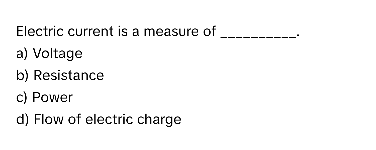 Electric current is a measure of __________.

a) Voltage
b) Resistance
c) Power
d) Flow of electric charge