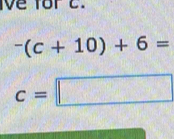 ve for c.
^-(c+10)+6=
c=□