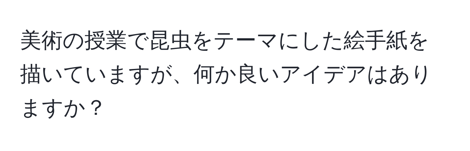 美術の授業で昆虫をテーマにした絵手紙を描いていますが、何か良いアイデアはありますか？