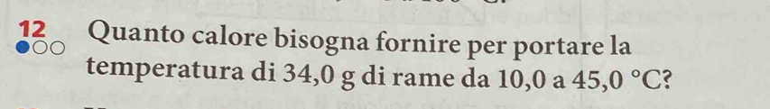 Quanto calore bisogna fornire per portare la 
temperatura di 34,0 g di rame da 10,0 a 45,0°C