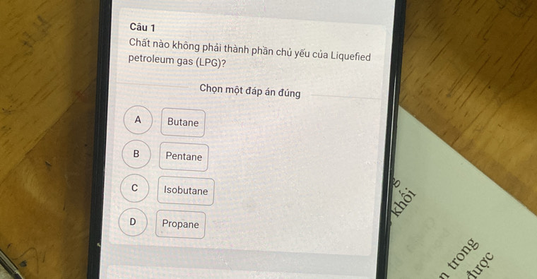 Chất nào không phải thành phần chủ yếu của Liquefied
petroleum gas (LPG)?
Chọn một đáp án đúng
A Butane
B Pentane
B
C Isobutane
D Propane
2 
được