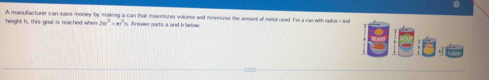 height h, this goal is reached when A manufacturer can save money by making a can that msinizes volume and minimures the amount of metal used. For a can with radue r are
2w^3=ar^2s rer ats a and h h tn