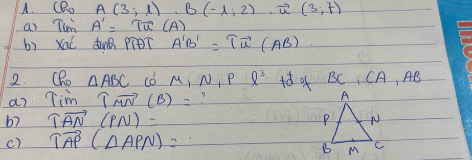 CRo A(3;1), B(-1;2), vector u(3;7)
as Tum A'= Tū (A) 
b) XaC dinB píBT A'B'=Tvector u(AB)
2. QRo △ ABC có M, N Pell^3 +8 of BC, CA, AB. 
a) Tim Tvector MN(B)= ? 
67 Tvector AN(PN)=
c) Tvector AP(△ APN)=