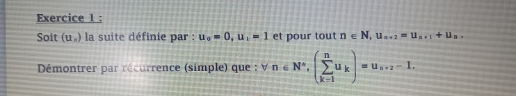 Soit (U_n) la suite définie par : u_0=0, u_1=1 et pour tout n∈ N, u_n+2=u_n+1+u_n. 
Démontrer par récurrence (simple) que : /n∈ N^*, (sumlimits _(k=1)^nu_k)=u_n+2-1.