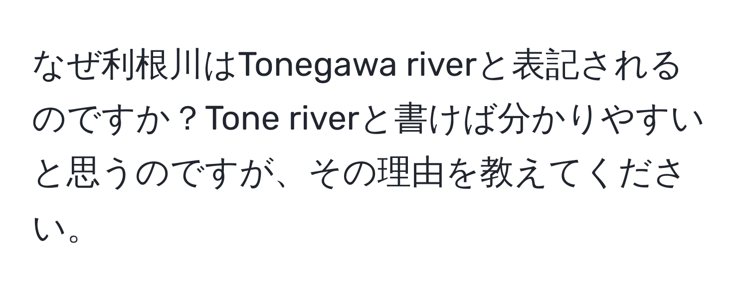 なぜ利根川はTonegawa riverと表記されるのですか？Tone riverと書けば分かりやすいと思うのですが、その理由を教えてください。