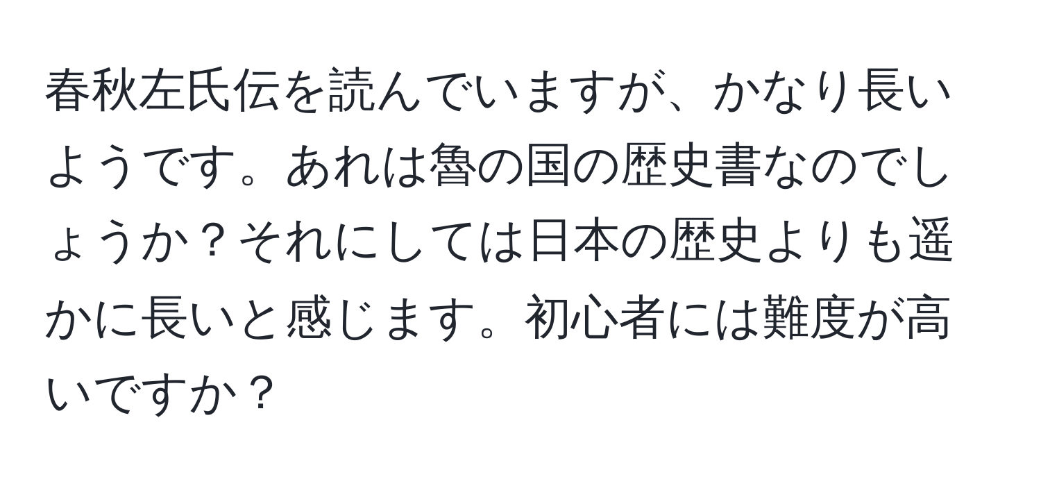 春秋左氏伝を読んでいますが、かなり長いようです。あれは魯の国の歴史書なのでしょうか？それにしては日本の歴史よりも遥かに長いと感じます。初心者には難度が高いですか？