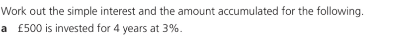 Work out the simple interest and the amount accumulated for the following. 
a €£500 is invested for 4 years at 3%.