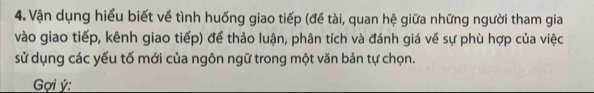 Vận dụng hiểu biết về tình huống giao tiếp (đề tài, quan hệ giữa những người tham gia 
vào giao tiếp, kênh giao tiếp) để thảo luận, phân tích và đánh giá về sự phù hợp của việc 
sử dụng các yếu tố mới của ngôn ngữ trong một văn bản tự chọn. 
Gợi ý: