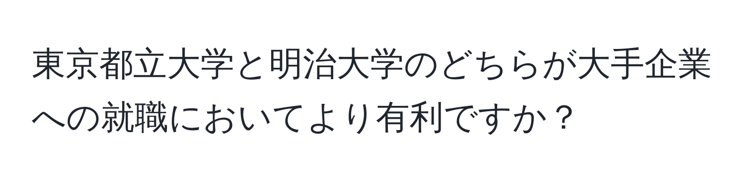 東京都立大学と明治大学のどちらが大手企業への就職においてより有利ですか？