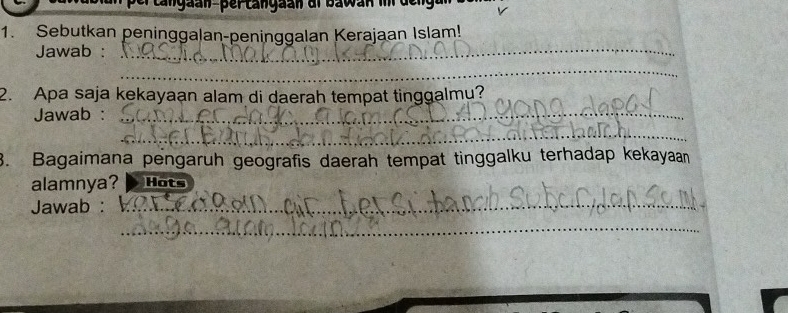 cangäan-per cangaan or bawan i der 
1. Sebutkan peninggalan-peninggalan Kerajaan Islam! 
Jawab :_ 
_ 
_ 
2. Apa saja kekayaan alam di daerah tempat tinggalmu? 
Jawab :_ 
_ 
3. Bagaimana pengaruh geografis daerah tempat tinggalku terhadap kekayaan 
alamnya? Hots 
Jawab :_ 
_