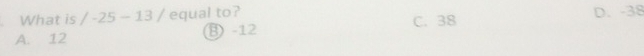 What is /-25-13/ equal to? C. 38 D. -38
A. 12 B) -12