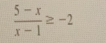  (5-x)/x-1 ≥ -2