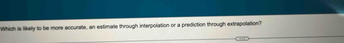 Which is likely to be more accurate, an estimate through interpolation or a prediction through extrapolation?