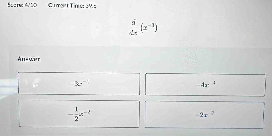 Score: 4/10 Current Time: 39.6
 d/dx (x^(-3))
Answer
-3x^(-4)
-4x^(-4)
- 1/2 x^(-2)
-2x^(-2)