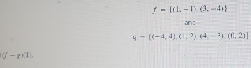 f= (1,-1),(3,-4)
and
g= (-4,4),(1,2),(4,-3),(0,2)
(f-g)(1).