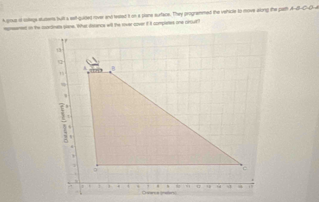 A grouz of collage students built a self-guided rover and tested it on a plane surface. They programmed the vehicle to move along the path A-B-C-D-A 
represanted on the cotedinate plane. What diatence will the rover cover if it completes one circult?