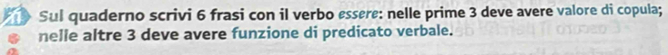 a Sul quaderno scrivi 6 frasi con il verbo essere: nelle prime 3 deve avere valore di copula; 
nelle altre 3 deve avere funzione di predicato verbale.