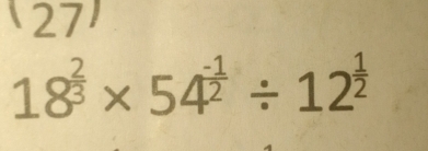 27
18^(frac 2)3* 54^(frac -1)2/ 12^(frac 1)2