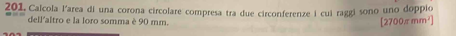 Calcola l'area dí una corona circolare compresa tra due circonferenze i cui raggi sono uno doppio 
dell'altro e la loro somma è 90 mm.
[2700π mm^2]