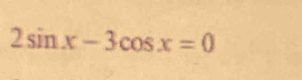 2sin x-3cos x=0