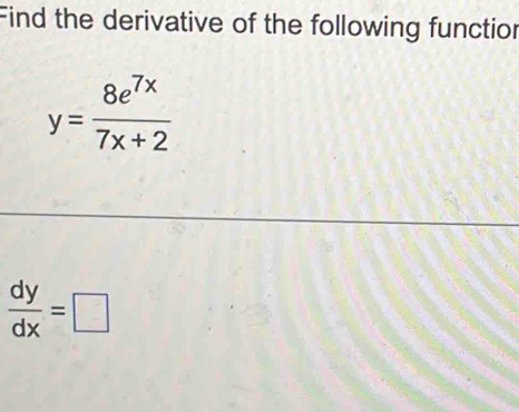 Find the derivative of the following functior
y= 8e^(7x)/7x+2 
 dy/dx =□