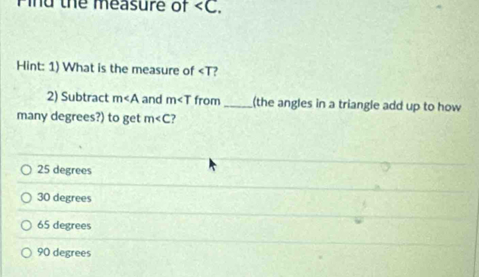 Pind the measure of . 
Hint: 1) What is the measure of 2
2) Subtract m∠ A and m from _(the angles in a triangle add up to how
many degrees?) to get m ?
25 degrees
30 degrees
65 degrees
90 degrees