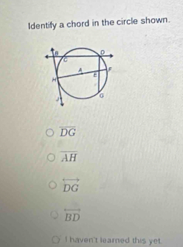 Identify a chord in the circle shown.
overline DG
overline AH
overleftrightarrow DG
overleftrightarrow BD
I haven't learned this yet.