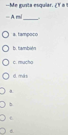 Me gusta esquiar. ¿Y a t
- A mí_ 、
a. tampoco
b. también
c. mucho
d. más
a.
b.
C、
d.