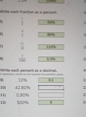 Write each fraction as a percent. 
51  1/2  50%
6)  4/5  80%
7  11/10  110% 2
8)  3/1000  0.3% 2
Write each percent as a decimal. 
af necessary, rourd to the nearest thousandths plaic 
9) 10% 0.1 7
10) 42.80%
11) 0.90% 2
12) 500% 5 2