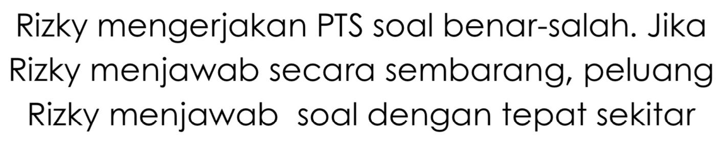 Rizky mengerjakan PTS soal benar-salah. Jika 
Rizky menjawab secara sembarang, peluang 
Rizky menjawab soal dengan tepat sekitar