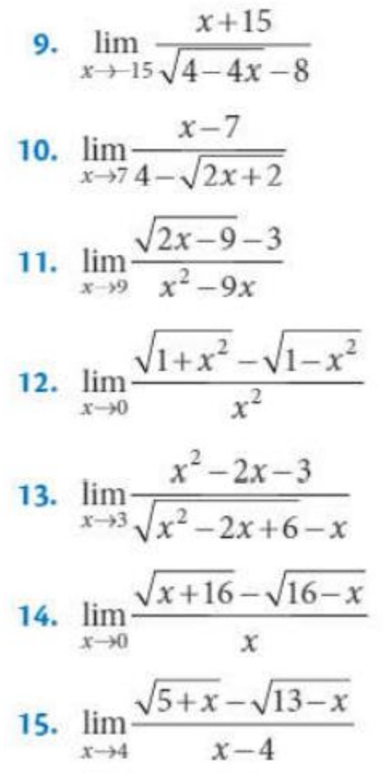 limlimits _xto -15 (x+15)/sqrt(4-4x)-8 
10. limlimits _xto 7 (x-7)/4-sqrt(2x+2) 
11. limlimits _xto 9 (sqrt(2x-9)-3)/x^2-9x 
12. limlimits _xto 0 (sqrt(1+x^2)-sqrt(1-x^2))/x^2 
13. limlimits _xto 3 (x^2-2x-3)/sqrt(x^2-2x+6)-x 
14. limlimits _xto 0 (sqrt(x+16)-sqrt(16-x))/x 
15. limlimits _xto 4 (sqrt(5+x)-sqrt(13-x))/x-4 