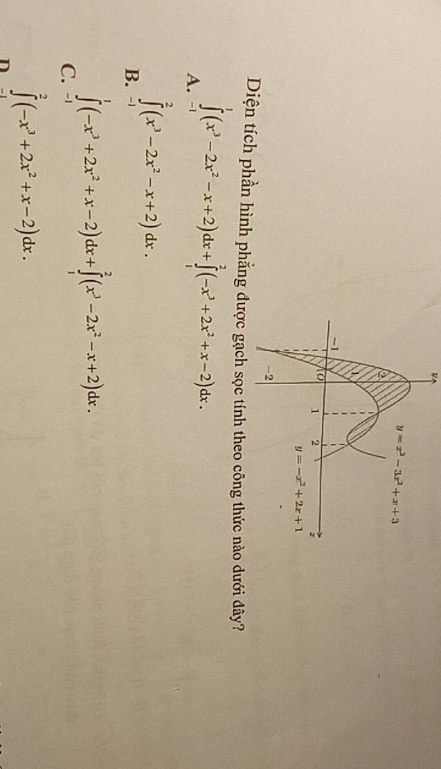 Diện tích phần hình phẳng đo dưới đây?
A. ∈tlimits _(-1)^1(x^3-2x^2-x+2)dx+∈tlimits _1^(2(-x^3)+2x^2+x-2)dx.
B. ∈tlimits _(-1)^2(x^3-2x^2-x+2)dx.
C. ∈tlimits _(-1)^1(-x^3+2x^2+x-2)dx+∈tlimits _1^(2(x^3)-2x^2-x+2)dx.
∈tlimits^2(-x^3+2x^2+x-2)dx.
n