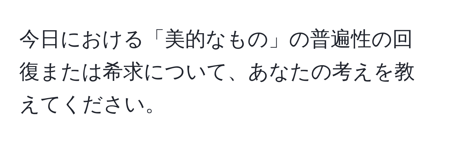 今日における「美的なもの」の普遍性の回復または希求について、あなたの考えを教えてください。