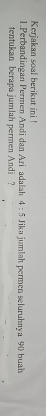 Kerjakan soal berikut ini ! 
1.Perbandingan Permen Andi dan Ari adalah 4:5 Jika jumlah permen seluruhnya 90 buah 
tentukan berapa jumlah permen Andi ?